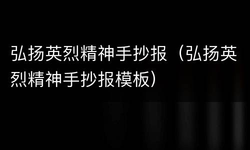 弘扬英烈精神手抄报（弘扬英烈精神手抄报模板）