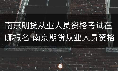 南京期货从业人员资格考试在哪报名 南京期货从业人员资格考试在哪报名啊