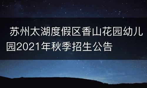  苏州太湖度假区香山花园幼儿园2021年秋季招生公告