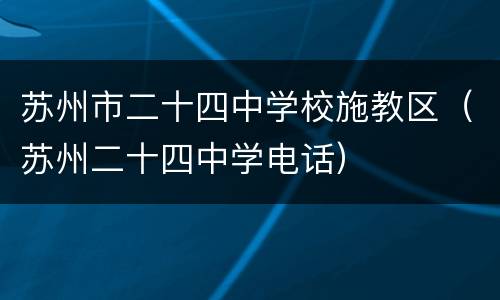 苏州市二十四中学校施教区（苏州二十四中学电话）