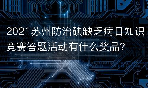 2021苏州防治碘缺乏病日知识竞赛答题活动有什么奖品？