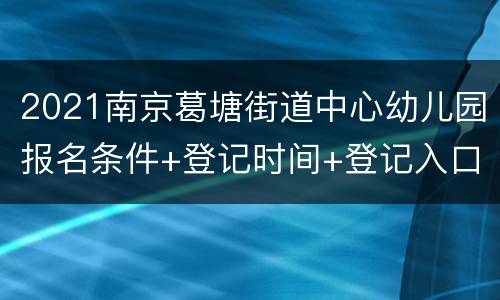 2021南京葛塘街道中心幼儿园报名条件+登记时间+登记入口
