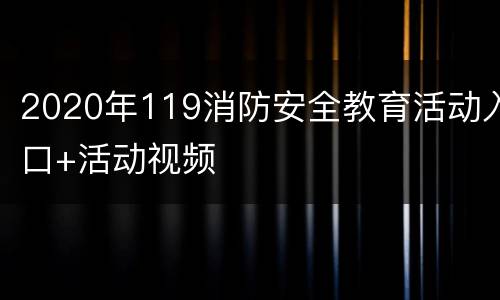 2020年119消防安全教育活动入口+活动视频