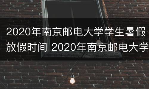 2020年南京邮电大学学生暑假放假时间 2020年南京邮电大学学生暑假放假时间是多少