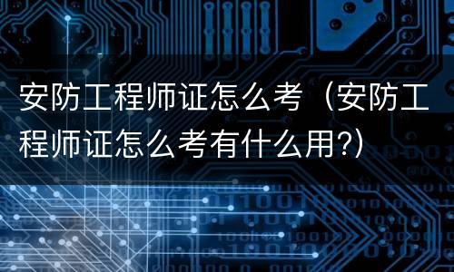 安防工程师证怎么考（安防工程师证怎么考有什么用?）