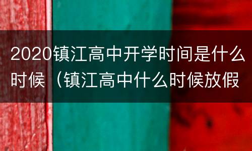2020镇江高中开学时间是什么时候（镇江高中什么时候放假）