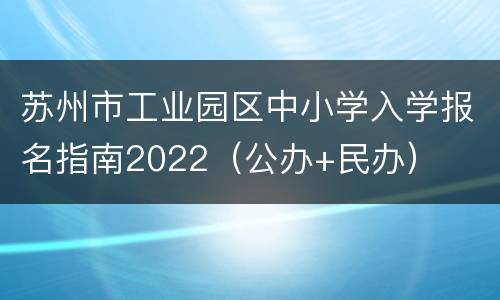 苏州市工业园区中小学入学报名指南2022（公办+民办）