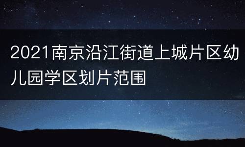 2021南京沿江街道上城片区幼儿园学区划片范围