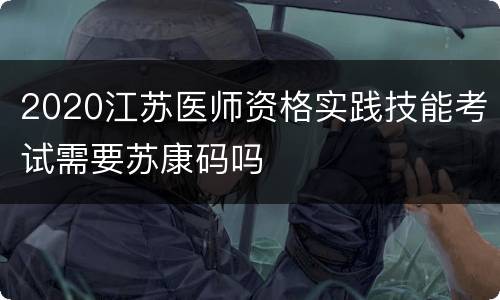 2020江苏医师资格实践技能考试需要苏康码吗
