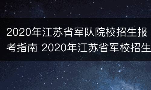 2020年江苏省军队院校招生报考指南 2020年江苏省军校招生计划