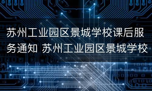 苏州工业园区景城学校课后服务通知 苏州工业园区景城学校地址