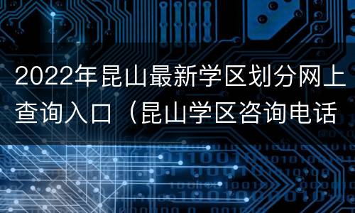 2022年昆山最新学区划分网上查询入口（昆山学区咨询电话）
