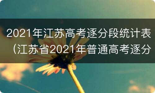 2021年江苏高考逐分段统计表（江苏省2021年普通高考逐分段统计表）
