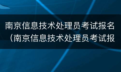 南京信息技术处理员考试报名（南京信息技术处理员考试报名条件）