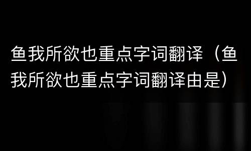 鱼我所欲也重点字词翻译（鱼我所欲也重点字词翻译由是）