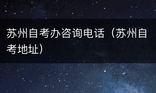 苏州自考办咨询电话（苏州自考地址）