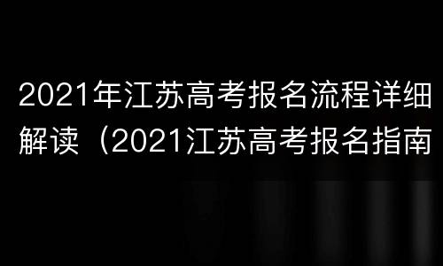 2021年江苏高考报名流程详细解读（2021江苏高考报名指南）