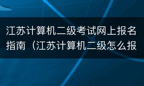 江苏计算机二级考试网上报名指南（江苏计算机二级怎么报名）