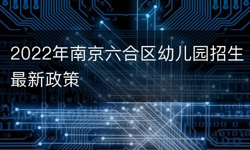 2022年南京六合区幼儿园招生最新政策