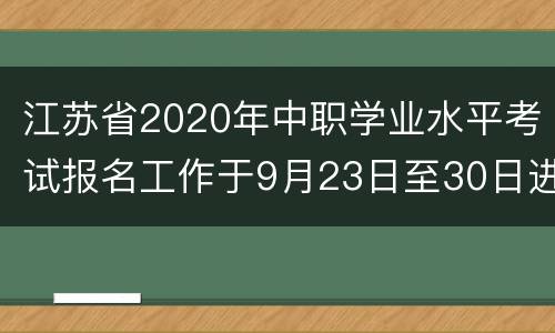 江苏省2020年中职学业水平考试报名工作于9月23日至30日进行