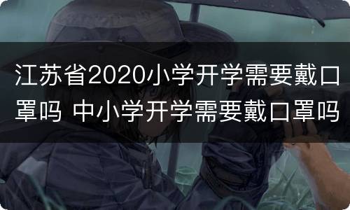 江苏省2020小学开学需要戴口罩吗 中小学开学需要戴口罩吗