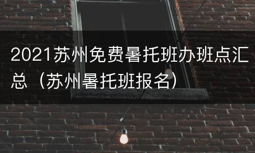 2021苏州免费暑托班办班点汇总（苏州暑托班报名）