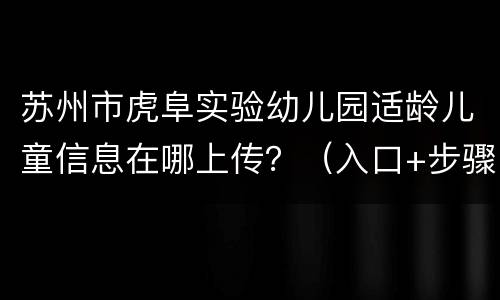 苏州市虎阜实验幼儿园适龄儿童信息在哪上传？（入口+步骤）