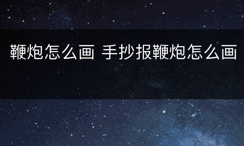 鞭炮怎么画 手抄报鞭炮怎么画