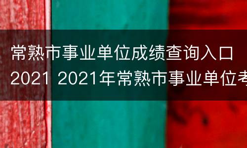 常熟市事业单位成绩查询入口2021 2021年常熟市事业单位考试成绩查询