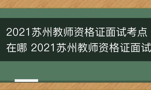 2021苏州教师资格证面试考点在哪 2021苏州教师资格证面试考点在哪儿
