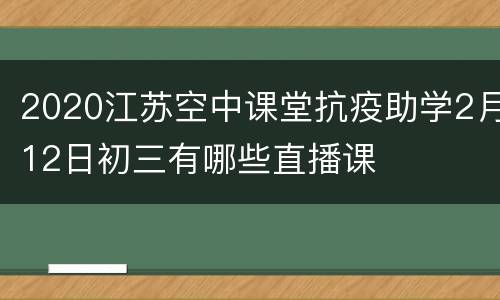 2020江苏空中课堂抗疫助学2月12日初三有哪些直播课