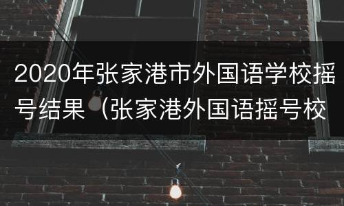 2020年张家港市外国语学校摇号结果（张家港外国语摇号校区）