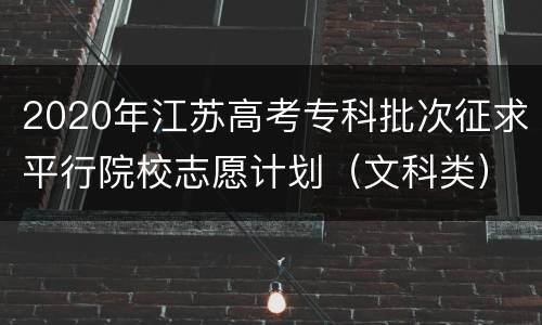 2020年江苏高考专科批次征求平行院校志愿计划（文科类）