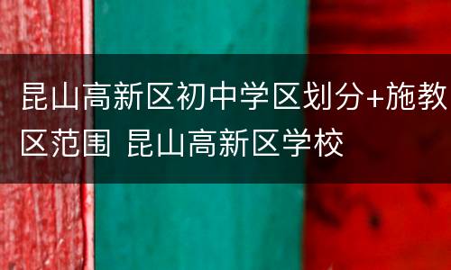 昆山高新区初中学区划分+施教区范围 昆山高新区学校