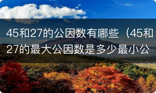 45和27的公因数有哪些（45和27的最大公因数是多少最小公倍数是多少）