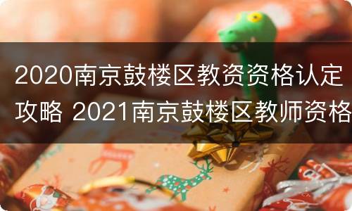 2020南京鼓楼区教资资格认定攻略 2021南京鼓楼区教师资格复审