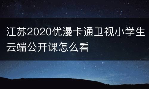 江苏2020优漫卡通卫视小学生云端公开课怎么看