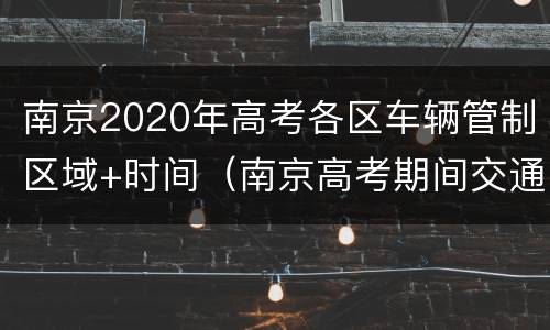 南京2020年高考各区车辆管制区域+时间（南京高考期间交通管制）