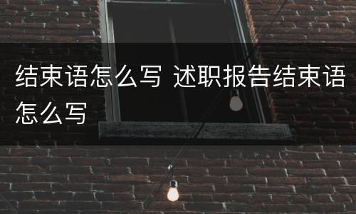 结束语怎么写 述职报告结束语怎么写