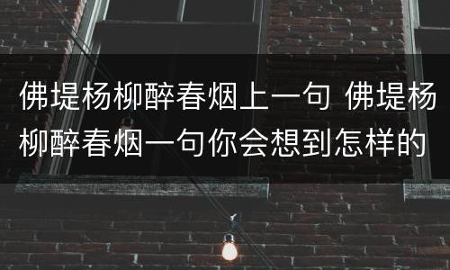 佛堤杨柳醉春烟上一句 佛堤杨柳醉春烟一句你会想到怎样的画面想一想写一写