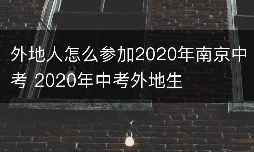 外地人怎么参加2020年南京中考 2020年中考外地生
