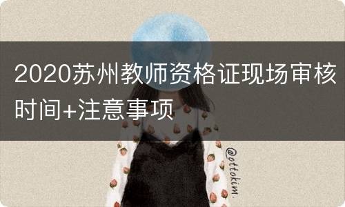 2020苏州教师资格证现场审核时间+注意事项