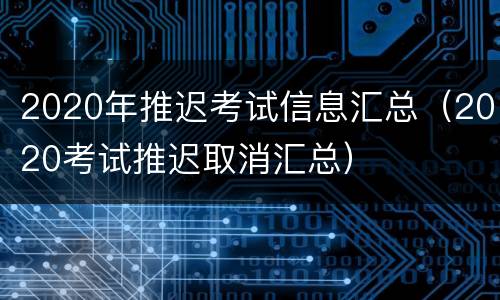 2020年推迟考试信息汇总（2020考试推迟取消汇总）
