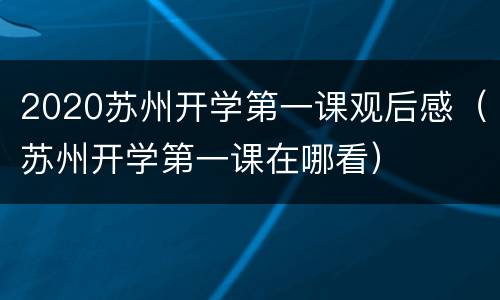 2020苏州开学第一课观后感（苏州开学第一课在哪看）
