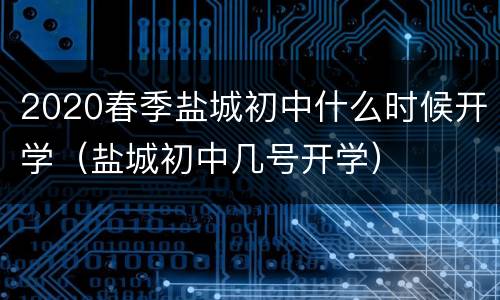 2020春季盐城初中什么时候开学（盐城初中几号开学）