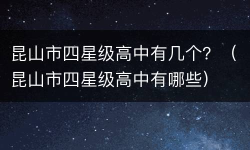昆山市四星级高中有几个？（昆山市四星级高中有哪些）