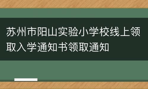 苏州市阳山实验小学校线上领取入学通知书领取通知