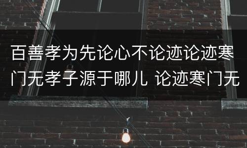 百善孝为先论心不论迹论迹寒门无孝子源于哪儿 论迹寒门无孝子出自哪里