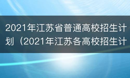 2021年江苏省普通高校招生计划（2021年江苏各高校招生计划）