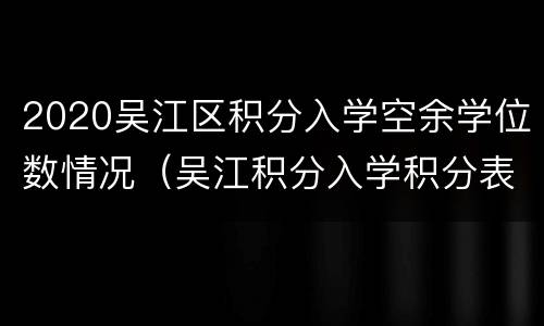 2020吴江区积分入学空余学位数情况（吴江积分入学积分表）